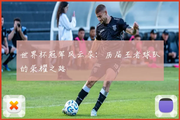 世界杯冠军风云录：历届王者球队的荣耀之路