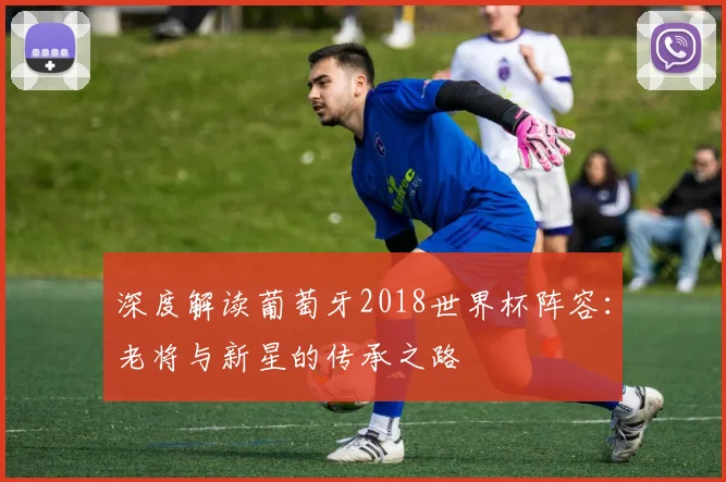 深度解读葡萄牙2018世界杯阵容：老将与新星的传承之路