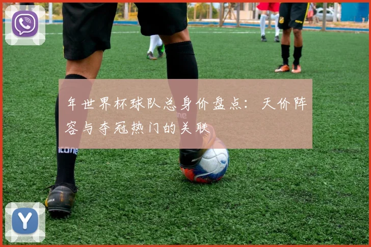 年世界杯球队总身价盘点：天价阵容与夺冠热门的关联