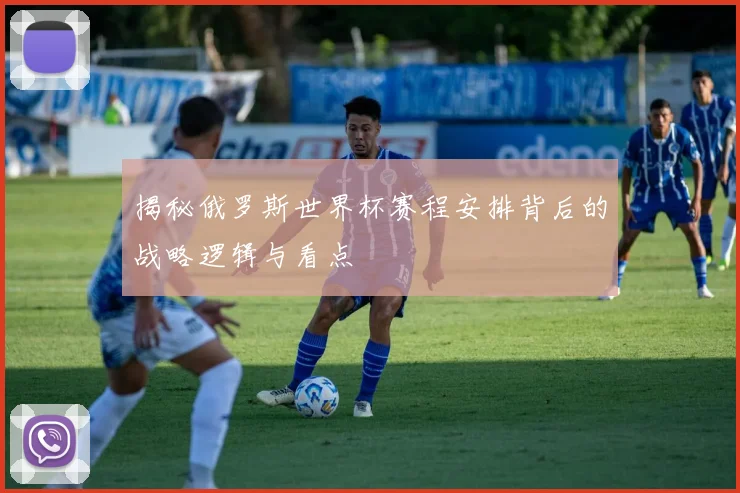 揭秘俄罗斯世界杯赛程安排背后的战略逻辑与看点