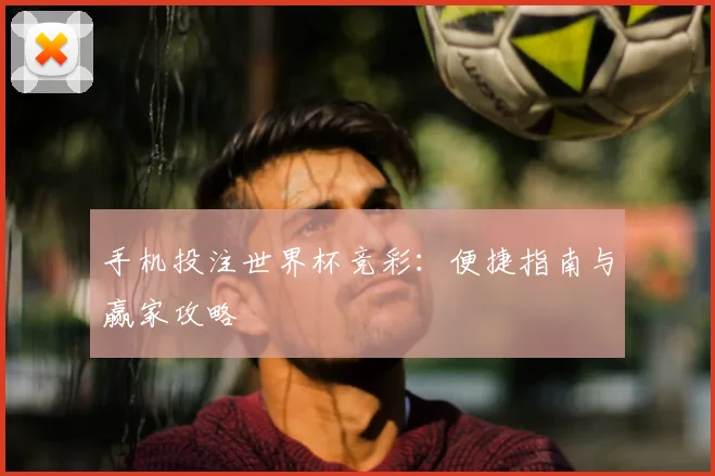 手机投注世界杯竞彩：便捷指南与赢家攻略