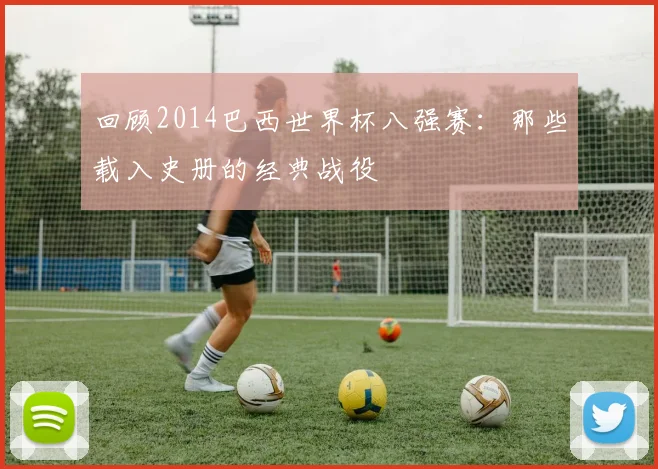 回顾2014巴西世界杯八强赛：那些载入史册的经典战役