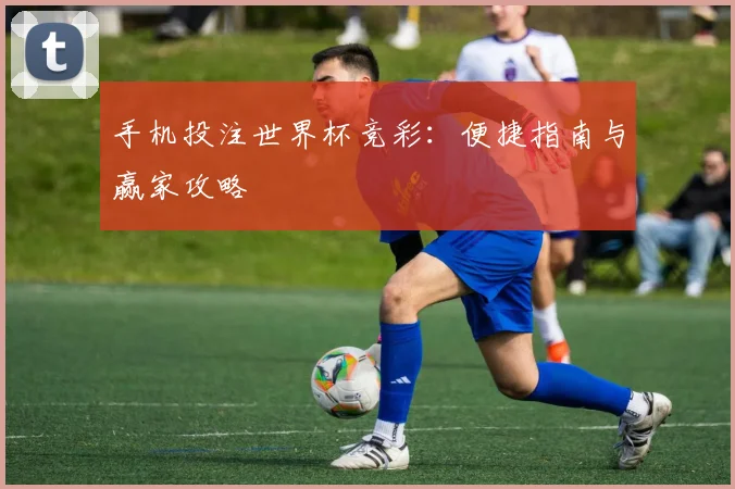 手机投注世界杯竞彩：便捷指南与赢家攻略