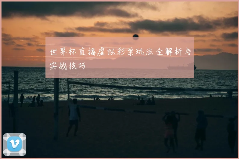 世界杯直播虚拟彩票玩法全解析与实战技巧