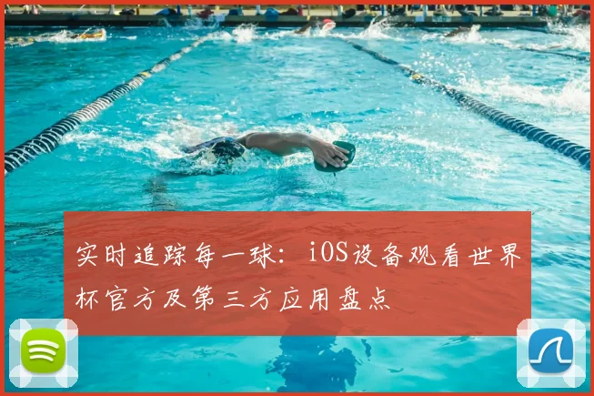 实时追踪每一球:iOS设备观看世界杯官方及第三方应用盘点