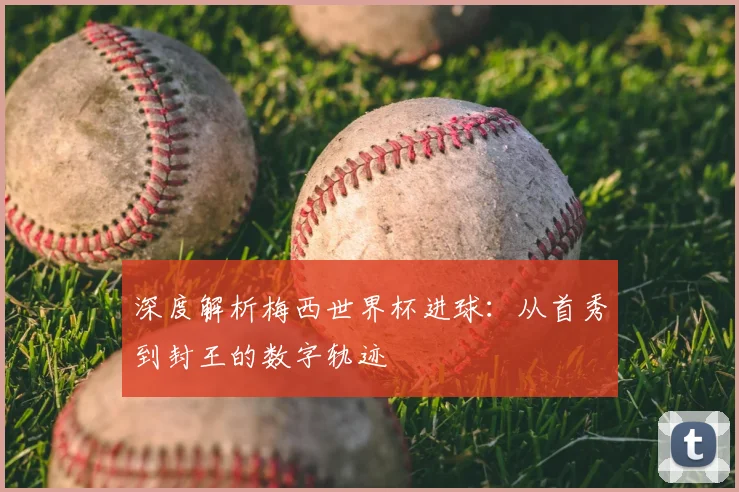 深度解析梅西世界杯进球：从首秀到封王的数字轨迹