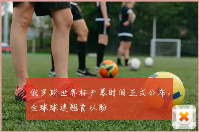 俄罗斯世界杯开幕时间正式公布，全球球迷翘首以盼