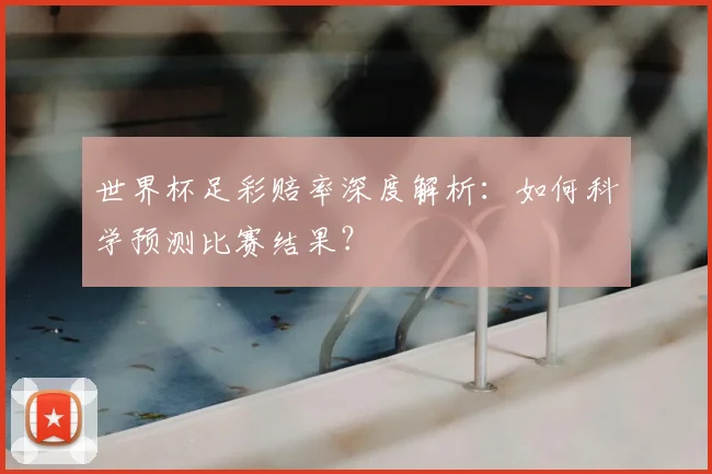世界杯足彩赔率深度解析：如何科学预测比赛结果？