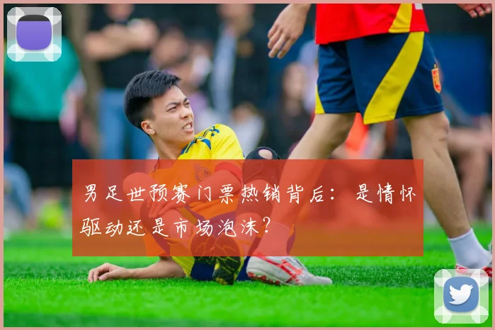 男足世预赛门票热销背后：是情怀驱动还是市场泡沫？