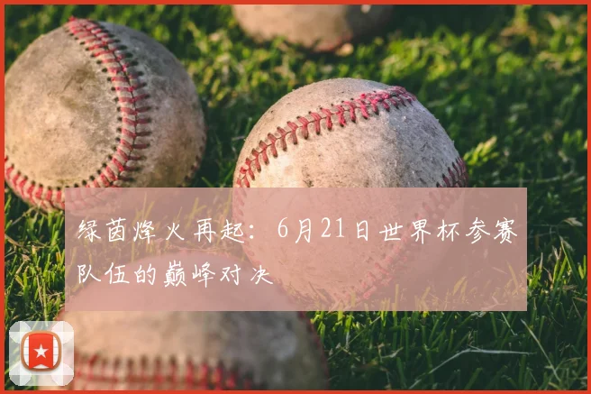 绿茵烽火再起：6月21日世界杯参赛队伍的巅峰对决