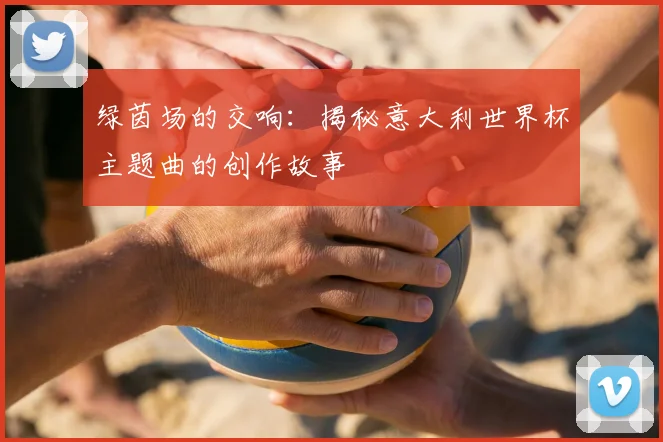 绿茵场的交响：揭秘意大利世界杯主题曲的创作故事