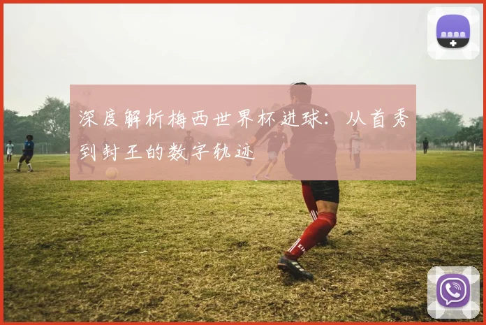 深度解析梅西世界杯进球：从首秀到封王的数字轨迹