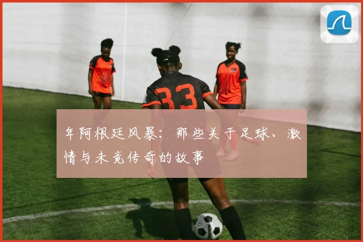 年阿根廷风暴：那些关于足球、激情与未竟传奇的故事