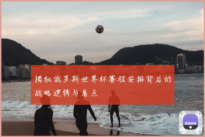 揭秘俄罗斯世界杯赛程安排背后的战略逻辑与看点