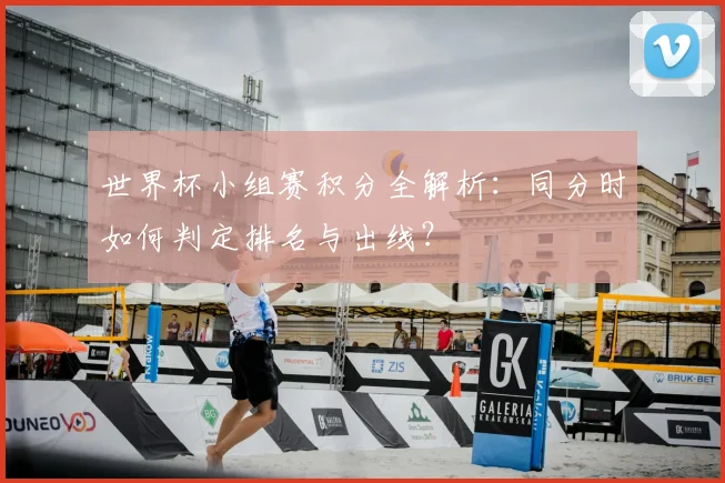 世界杯小组赛积分全解析:同分时如何判定排名与出线?