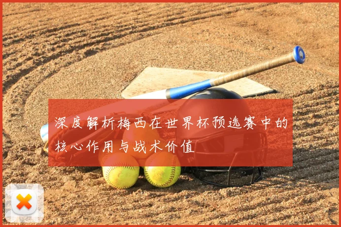 深度解析梅西在世界杯预选赛中的核心作用与战术价值