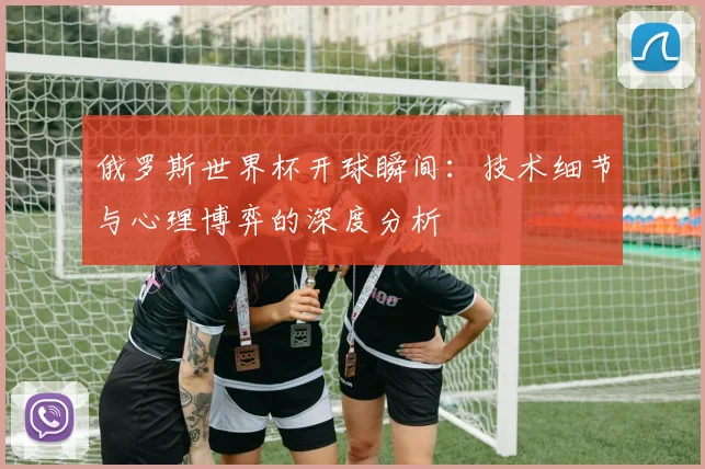 俄罗斯世界杯开球瞬间：技术细节与心理博弈的深度分析