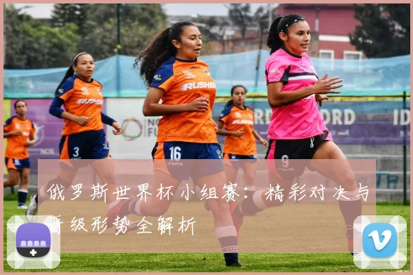 俄罗斯世界杯小组赛：精彩对决与晋级形势全解析