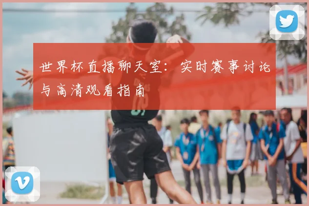 世界杯直播聊天室：实时赛事讨论与高清观看指南