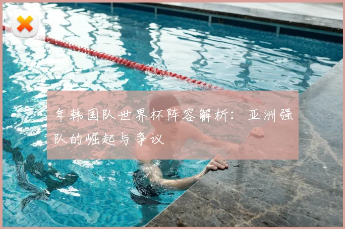 年韩国队世界杯阵容解析：亚洲强队的崛起与争议