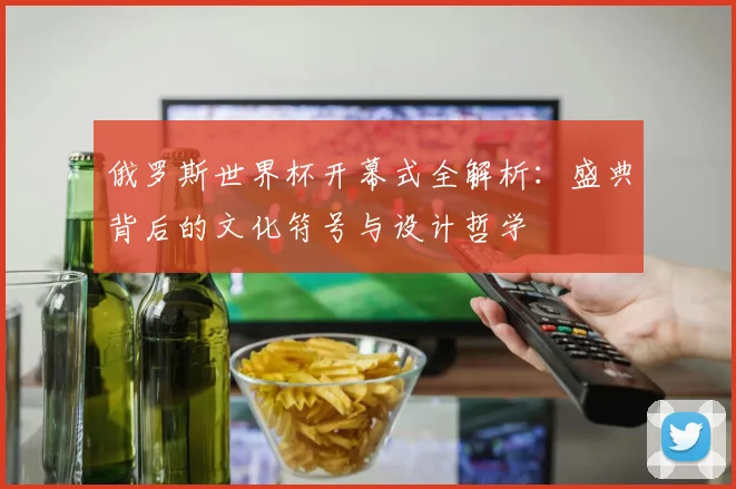 俄罗斯世界杯开幕式全解析：盛典背后的文化符号与设计哲学