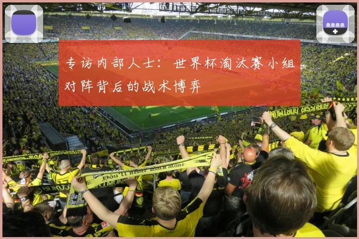 专访内部人士：世界杯淘汰赛小组对阵背后的战术博弈
