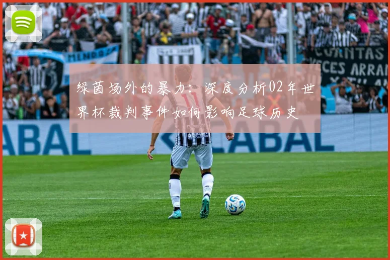 绿茵场外的暴力：深度分析02年世界杯裁判事件如何影响足球历史