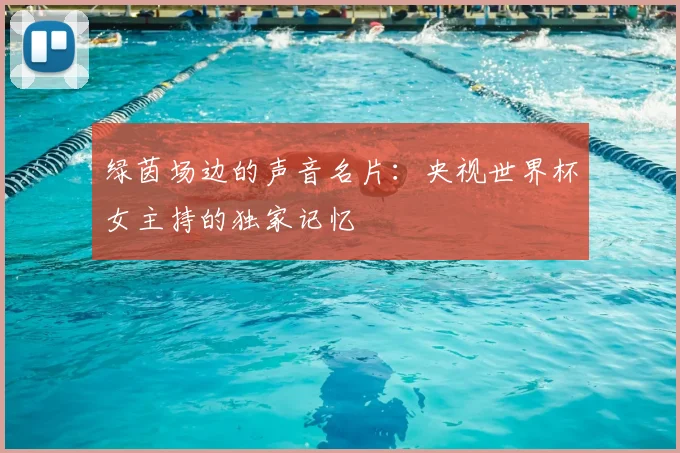 绿茵场边的声音名片：央视世界杯女主持的独家记忆