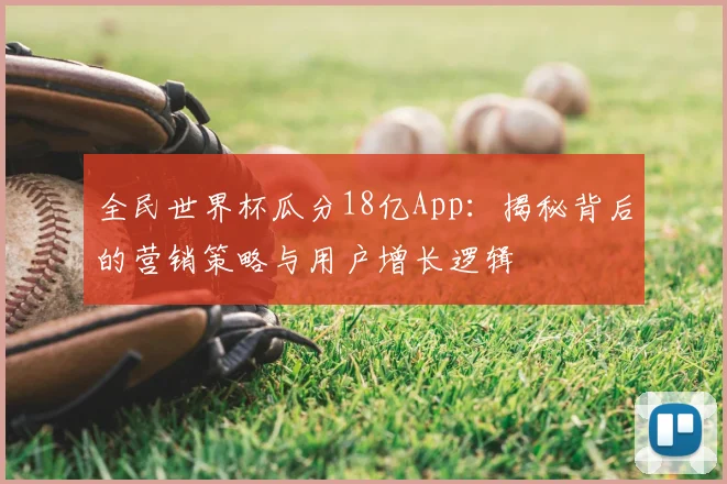 全民世界杯瓜分18亿App：揭秘背后的营销策略与用户增长逻辑