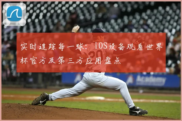 实时追踪每一球：iOS设备观看世界杯官方及第三方应用盘点