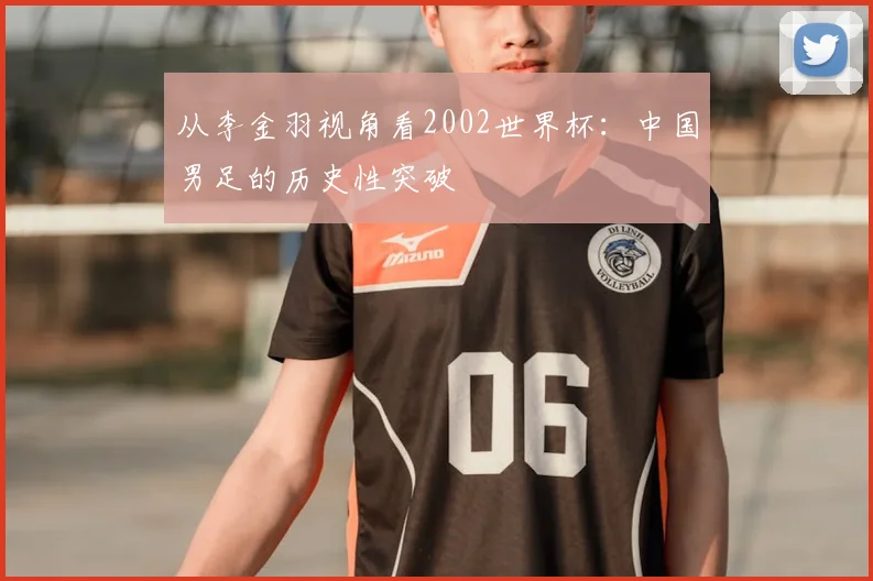 从李金羽视角看2002世界杯：中国男足的历史性突破
