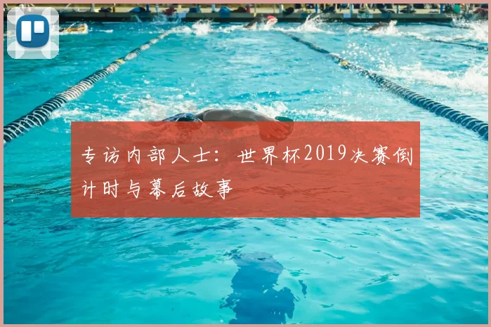 专访内部人士：世界杯2019决赛倒计时与幕后故事