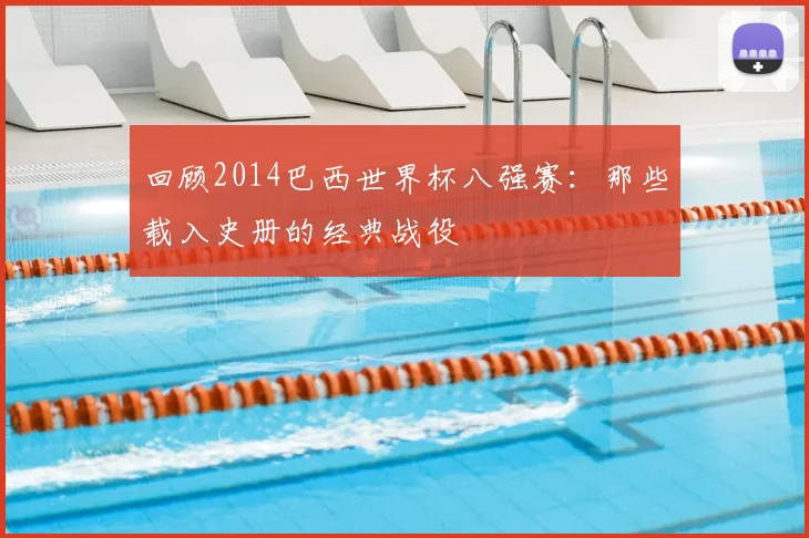 回顾2014巴西世界杯八强赛：那些载入史册的经典战役