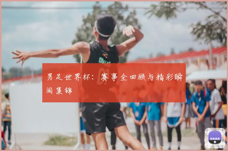 男足世界杯:赛事全回顾与精彩瞬间集锦