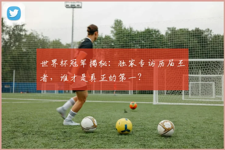 世界杯冠军揭秘:独家专访历届王者,谁才是真正的第一?