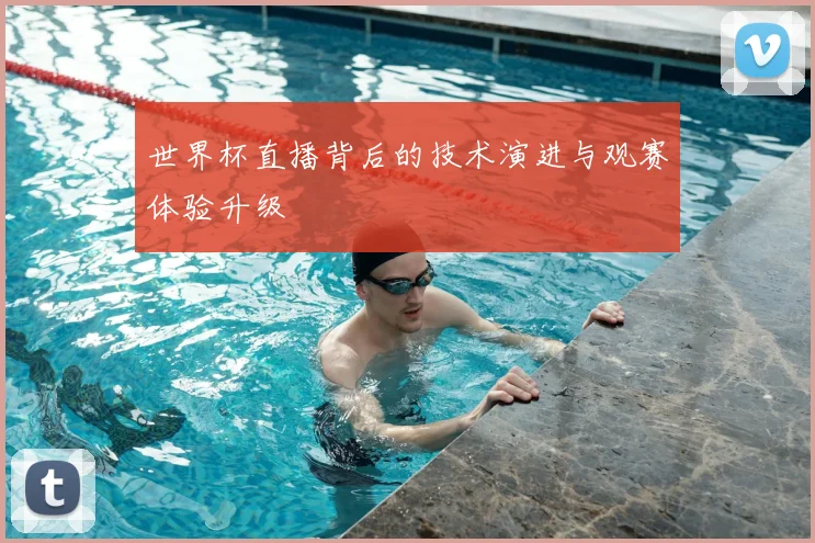 世界杯直播背后的技术演进与观赛体验升级