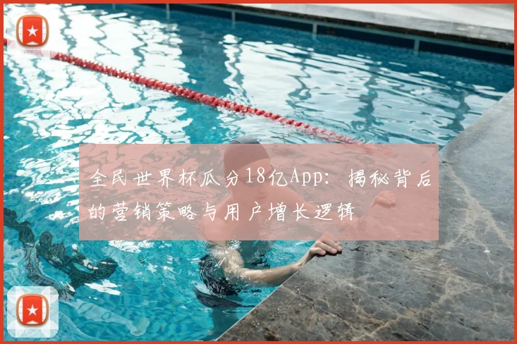 全民世界杯瓜分18亿App：揭秘背后的营销策略与用户增长逻辑