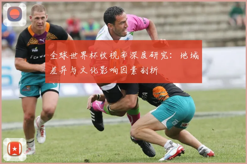 全球世界杯收视率深度研究:地域差异与文化影响因素剖析