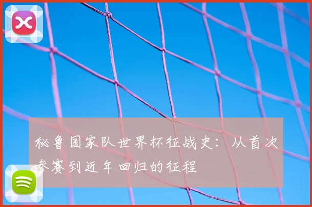 秘鲁国家队世界杯征战史：从首次参赛到近年回归的征程