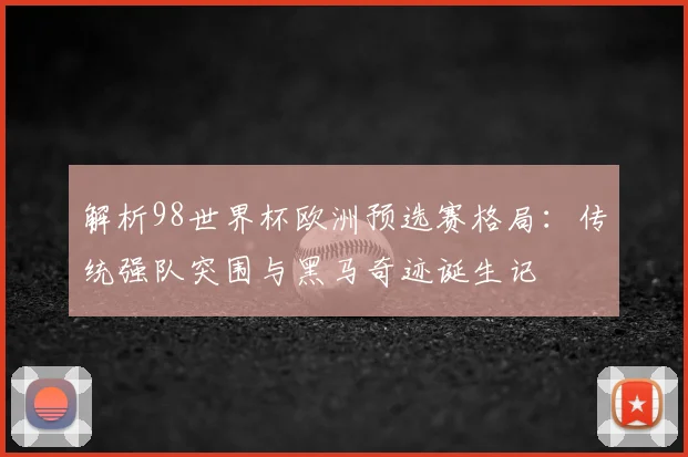 解析98世界杯欧洲预选赛格局：传统强队突围与黑马奇迹诞生记