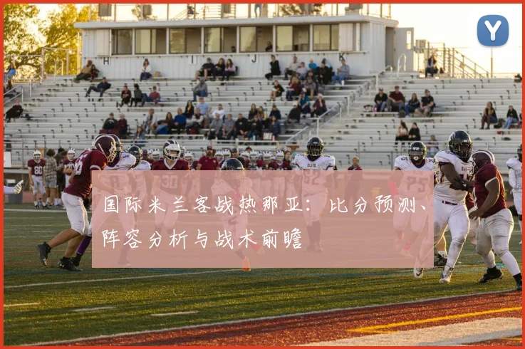 国际米兰客战热那亚：比分预测、阵容分析与战术前瞻