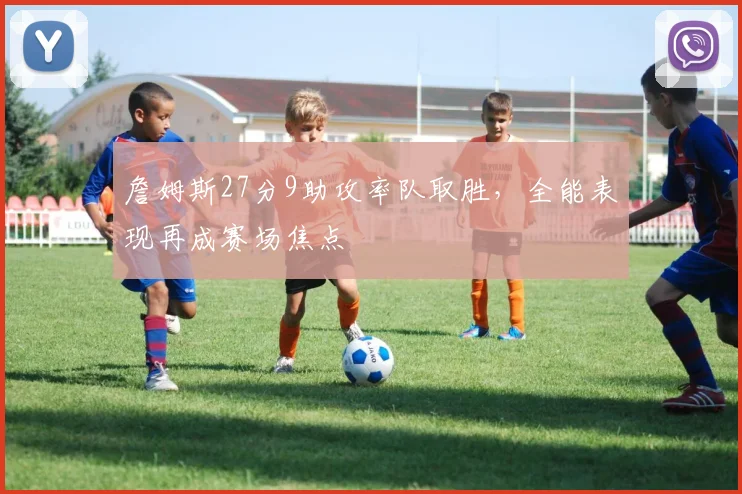 詹姆斯27分9助攻率队取胜，全能表现再成赛场焦点