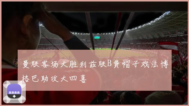 曼联客场大胜利兹联B费帽子戏法博格巴助攻大四喜