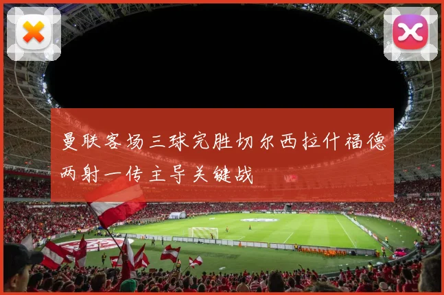曼联客场三球完胜切尔西拉什福德两射一传主导关键战
