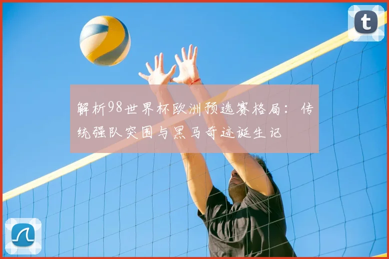 解析98世界杯欧洲预选赛格局：传统强队突围与黑马奇迹诞生记