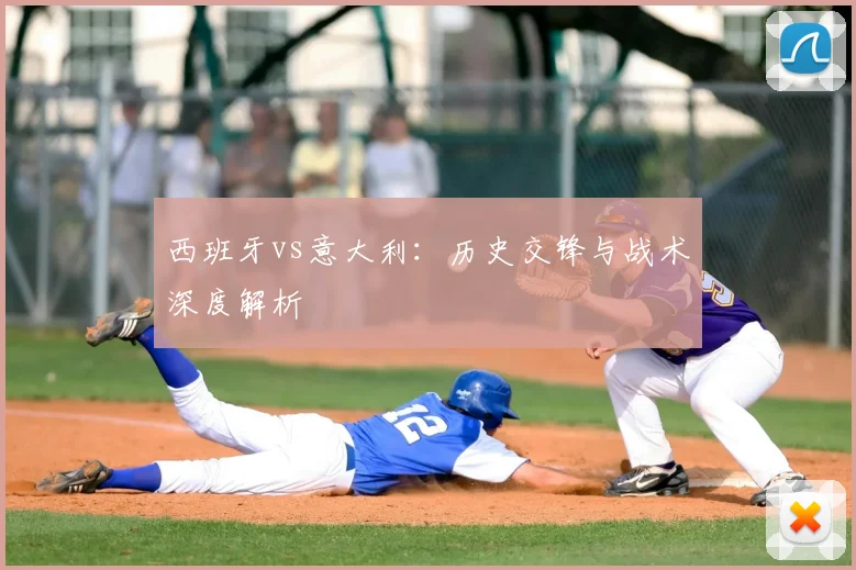 西班牙vs意大利：历史交锋与战术深度解析