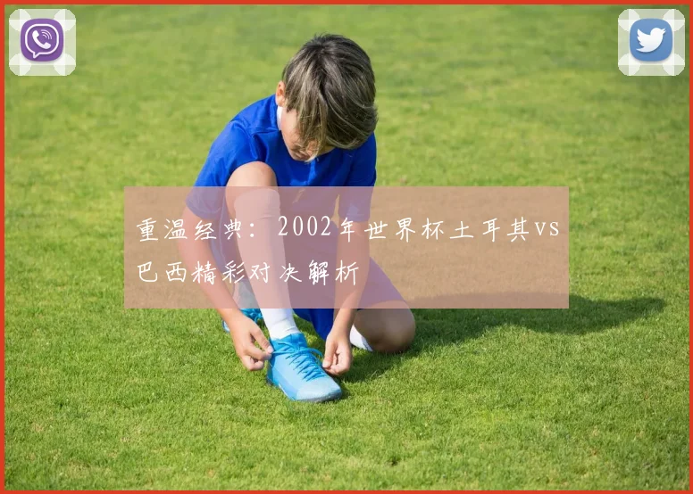重温经典：2002年世界杯土耳其vs巴西精彩对决解析