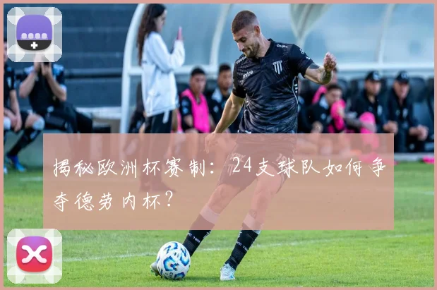 揭秘欧洲杯赛制：24支球队如何争夺德劳内杯？