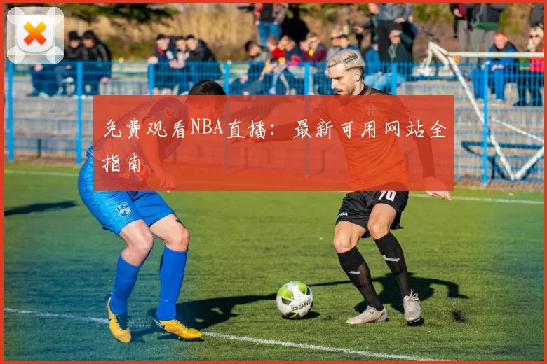 免费观看NBA直播：最新可用网站全指南