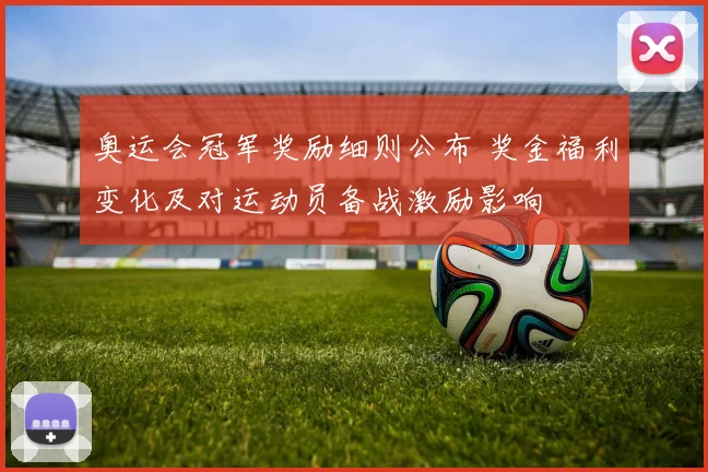 奥运会冠军奖励细则公布 奖金福利变化及对运动员备战激励影响